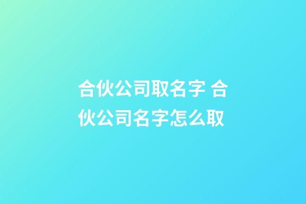 合伙公司取名字 合伙公司名字怎么取-第1張-公司起名-玄機派